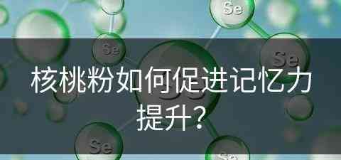 核桃粉如何促进记忆力提升？(核桃粉如何促进记忆力提升呢)